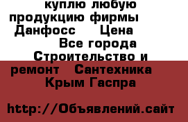 куплю любую продукцию фирмы Danfoss Данфосс   › Цена ­ 15 000 - Все города Строительство и ремонт » Сантехника   . Крым,Гаспра